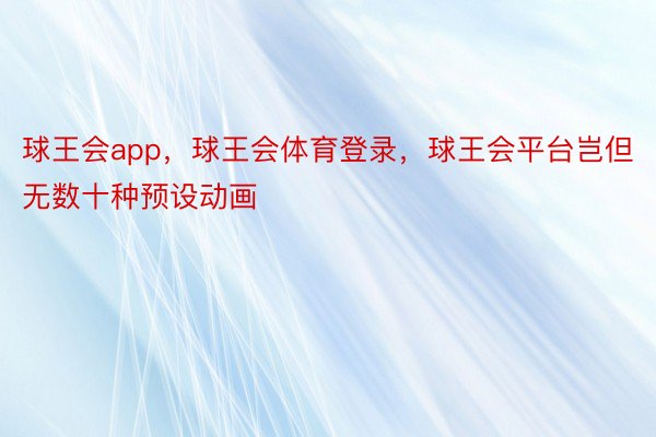 球王会app，球王会体育登录，球王会平台岂但无数十种预设动画