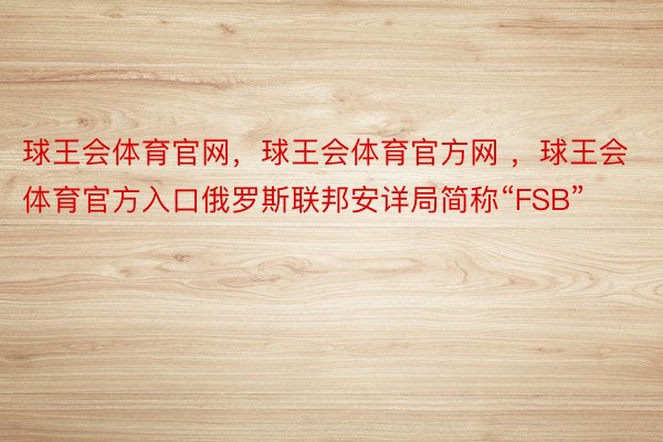 球王会体育官网，球王会体育官方网 ，球王会体育官方入口俄罗斯联邦安详局简称“FSB”