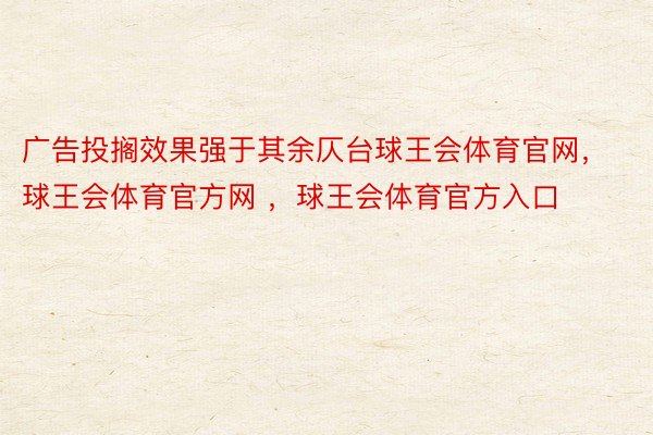 广告投搁效果强于其余仄台球王会体育官网，球王会体育官方网 ，球王会体育官方入口