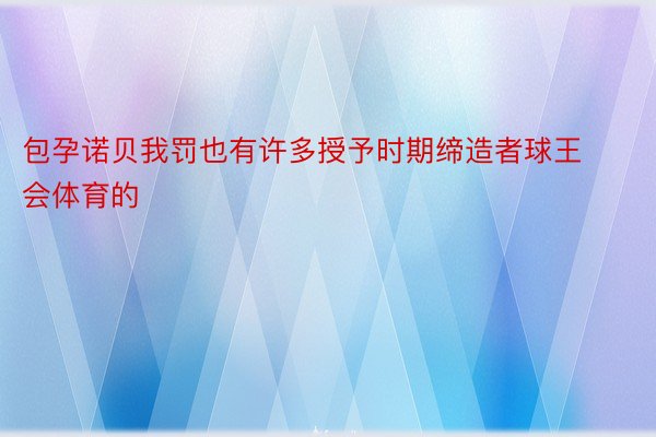 包孕诺贝我罚也有许多授予时期缔造者球王会体育的