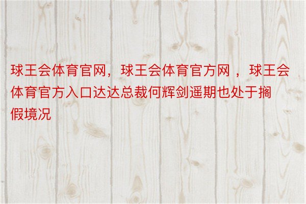 球王会体育官网，球王会体育官方网 ，球王会体育官方入口达达总裁何辉剑遥期也处于搁假境况