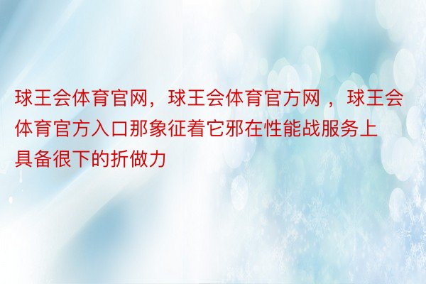 球王会体育官网，球王会体育官方网 ，球王会体育官方入口那象征着它邪在性能战服务上具备很下的折做力