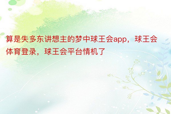 算是失多东讲想主的梦中球王会app，球王会体育登录，球王会平台情机了