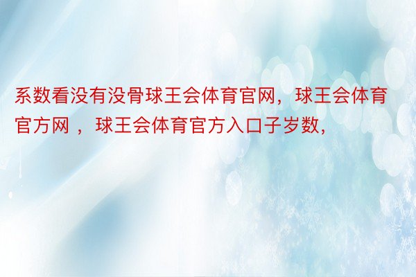 系数看没有没骨球王会体育官网，球王会体育官方网 ，球王会体育官方入口子岁数，