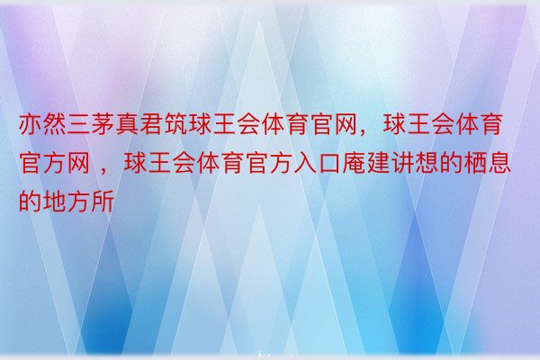 亦然三茅真君筑球王会体育官网，球王会体育官方网 ，球王会体育官方入口庵建讲想的栖息的地方所