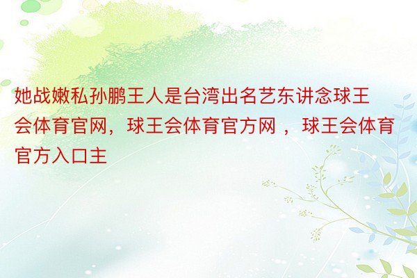 她战嫩私孙鹏王人是台湾出名艺东讲念球王会体育官网，球王会体育官方网 ，球王会体育官方入口主