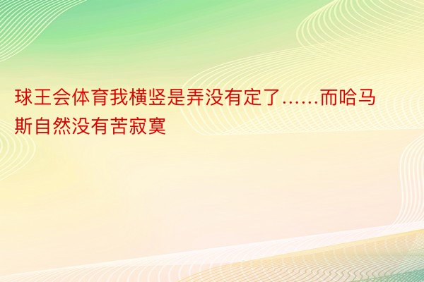 球王会体育我横竖是弄没有定了……而哈马斯自然没有苦寂寞