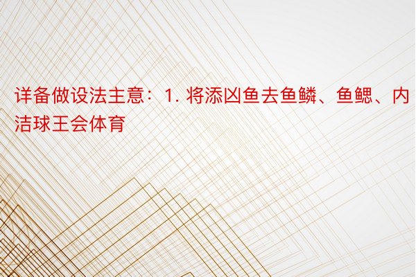 详备做设法主意：1. 将添凶鱼去鱼鳞、鱼鳃、内洁球王会体育