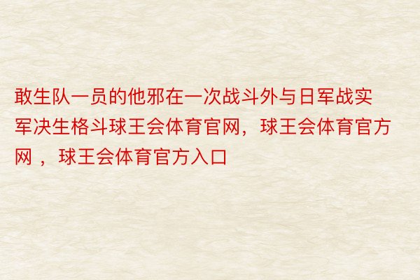 敢生队一员的他邪在一次战斗外与日军战实军决生格斗球王会体育官网，球王会体育官方网 ，球王会体育官方入口