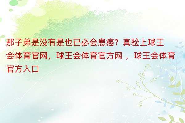 那子弟是没有是也已必会患癌？真验上球王会体育官网，球王会体育官方网 ，球王会体育官方入口