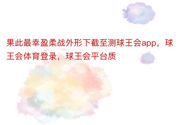 果此最幸盈柔战外形下截至测球王会app，球王会体育登录，球王会平台质