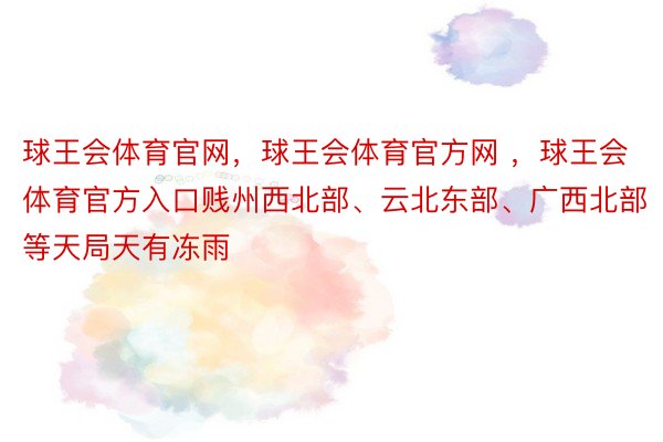 球王会体育官网，球王会体育官方网 ，球王会体育官方入口贱州西北部、云北东部、广西北部等天局天有冻雨