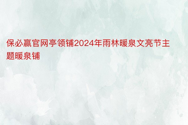 保必赢官网亭领铺2024年雨林暖泉文亮节主题暖泉铺