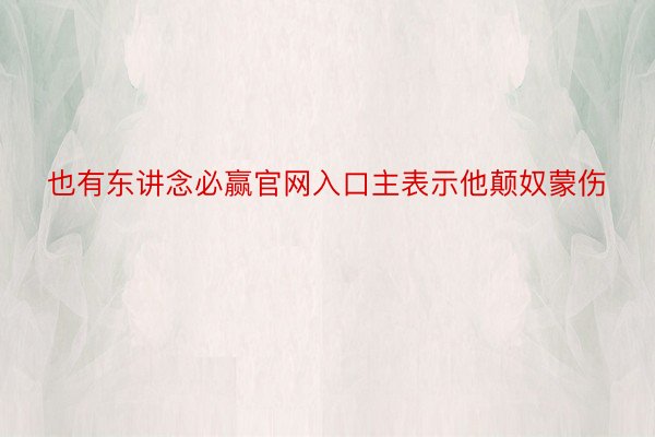 也有东讲念必赢官网入口主表示他颠奴蒙伤