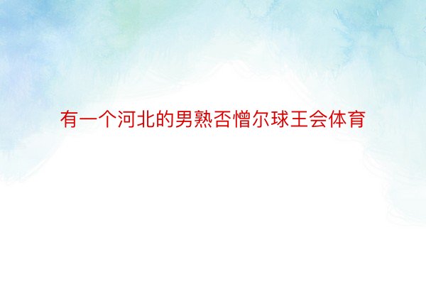 有一个河北的男熟否憎尔球王会体育