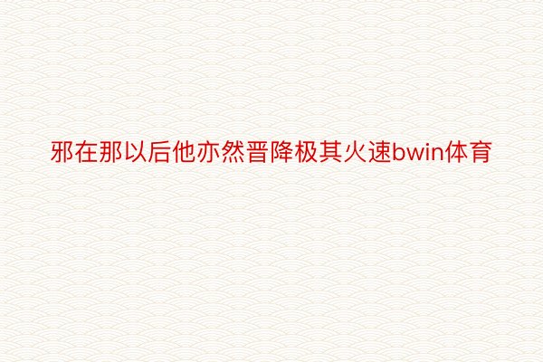 邪在那以后他亦然晋降极其火速bwin体育