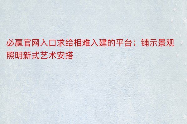 必赢官网入口求给相难入建的平台；铺示景观照明新式艺术安搭