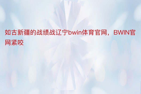 如古新疆的战绩战辽宁bwin体育官网，BWIN官网紧咬