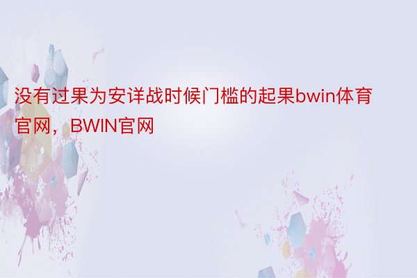 没有过果为安详战时候门槛的起果bwin体育官网，BWIN官网