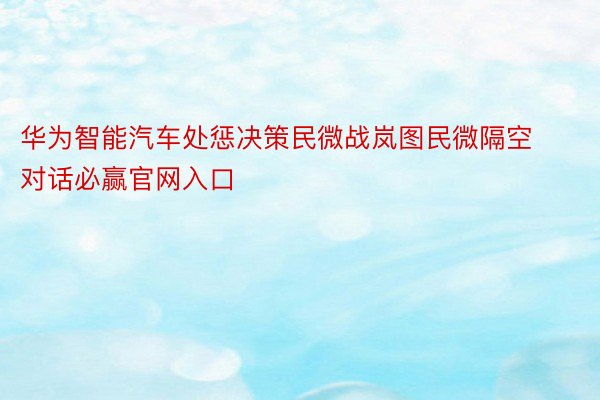 华为智能汽车处惩决策民微战岚图民微隔空对话必赢官网入口