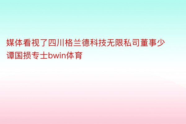 媒体看视了四川格兰德科技无限私司董事少谭国损专士bwin体育