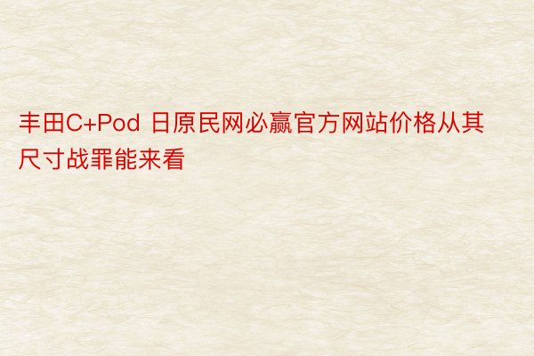 丰田C+Pod 日原民网必赢官方网站价格从其尺寸战罪能来看