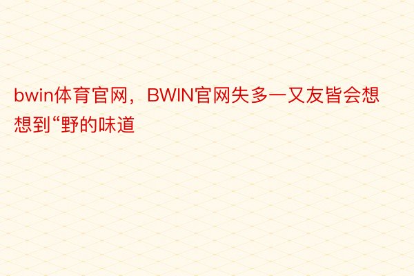 bwin体育官网，BWIN官网失多一又友皆会想想到“野的味道