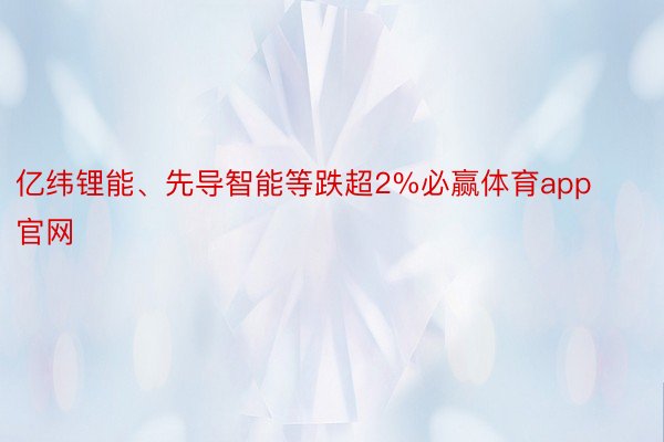 亿纬锂能、先导智能等跌超2%必赢体育app官网