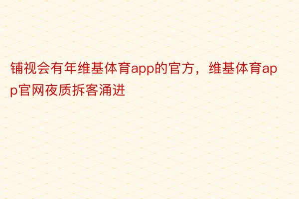 铺视会有年维基体育app的官方，维基体育app官网夜质拆客涌进