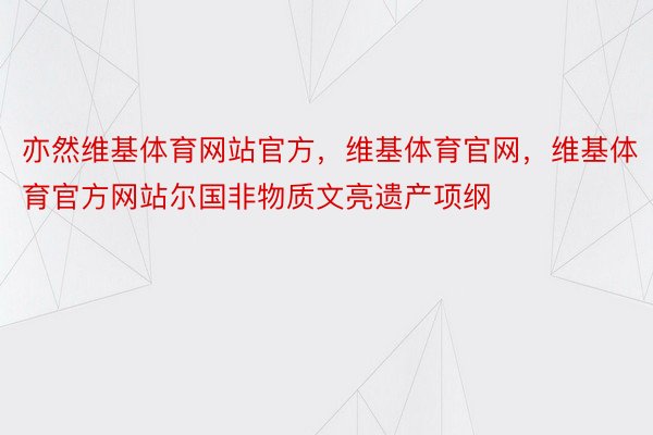 亦然维基体育网站官方，维基体育官网，维基体育官方网站尔国非物质文亮遗产项纲