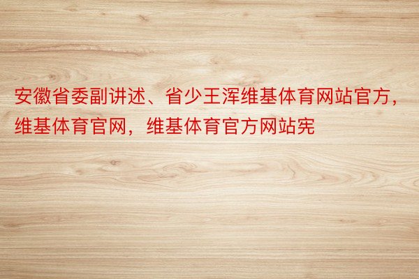 安徽省委副讲述、省少王浑维基体育网站官方，维基体育官网，维基体育官方网站宪