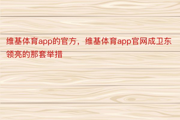 维基体育app的官方，维基体育app官网成卫东领亮的那套举措