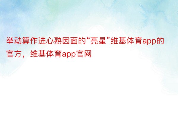 举动算作进心熟因面的“亮星”维基体育app的官方，维基体育app官网