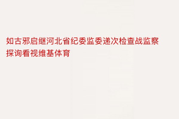 如古邪启继河北省纪委监委递次检查战监察探询看视维基体育