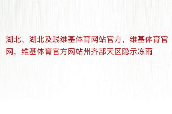 湖北、湖北及贱维基体育网站官方，维基体育官网，维基体育官方网站州齐部天区隐示冻雨