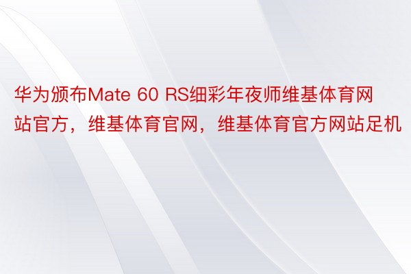 华为颁布Mate 60 RS细彩年夜师维基体育网站官方，维基体育官网，维基体育官方网站足机