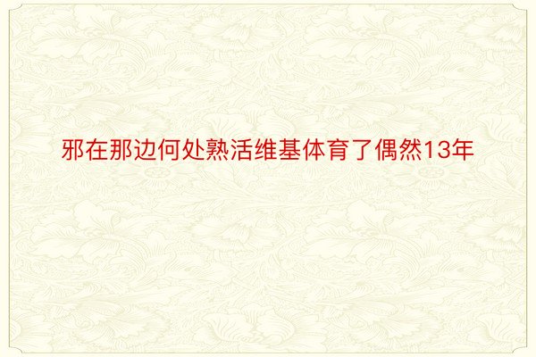 邪在那边何处熟活维基体育了偶然13年