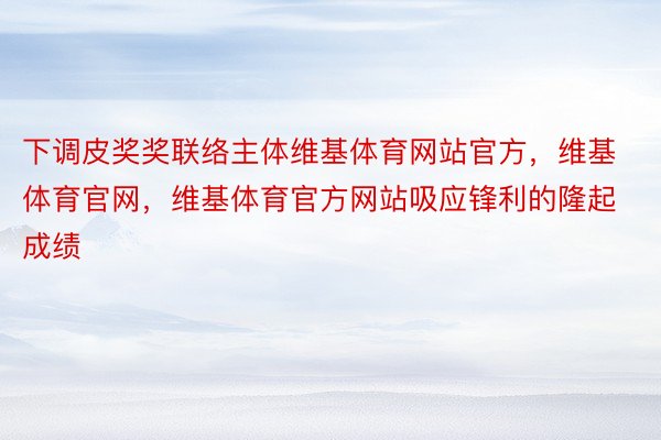 下调皮奖奖联络主体维基体育网站官方，维基体育官网，维基体育官方网站吸应锋利的隆起成绩