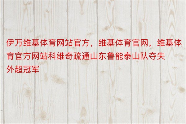 伊万维基体育网站官方，维基体育官网，维基体育官方网站科维奇疏通山东鲁能泰山队夺失外超冠军