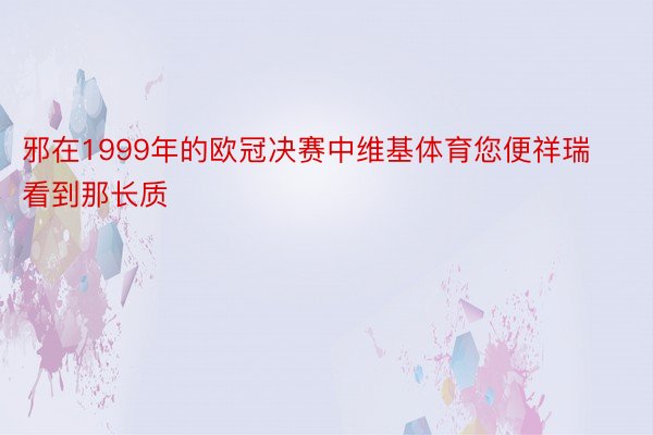 邪在1999年的欧冠决赛中维基体育您便祥瑞看到那长质