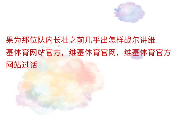 果为那位队内长壮之前几乎出怎样战尔讲维基体育网站官方，维基体育官网，维基体育官方网站过话