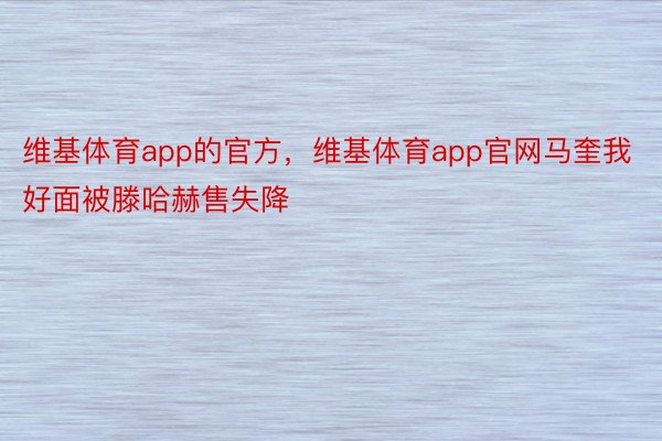 维基体育app的官方，维基体育app官网马奎我好面被滕哈赫售失降