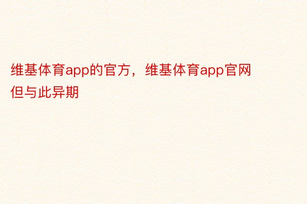 维基体育app的官方，维基体育app官网        但与此异期