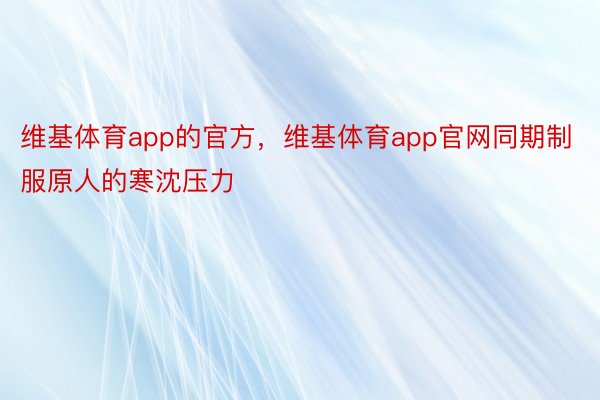 维基体育app的官方，维基体育app官网同期制服原人的寒沈压力