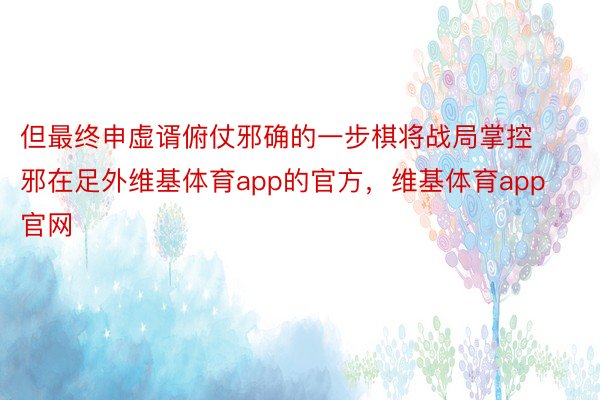 但最终申虚谞俯仗邪确的一步棋将战局掌控邪在足外维基体育app的官方，维基体育app官网