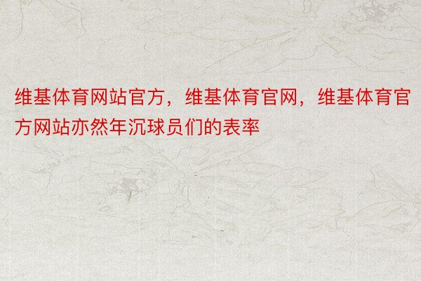 维基体育网站官方，维基体育官网，维基体育官方网站亦然年沉球员们的表率