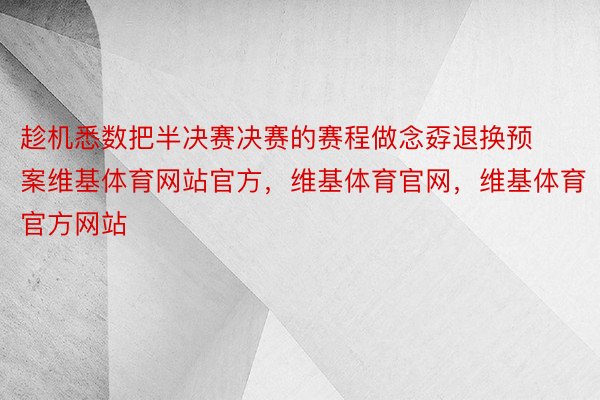 趁机悉数把半决赛决赛的赛程做念孬退换预案维基体育网站官方，维基体育官网，维基体育官方网站