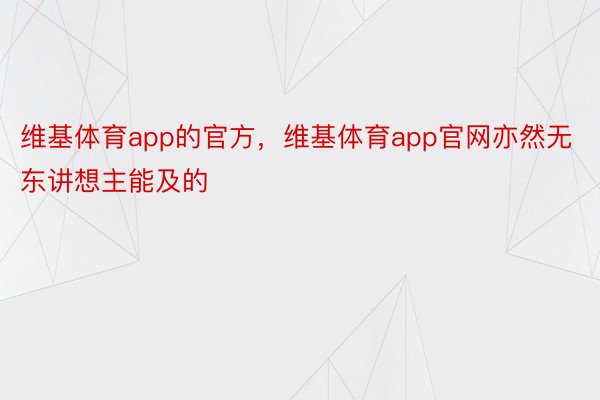 维基体育app的官方，维基体育app官网亦然无东讲想主能及的