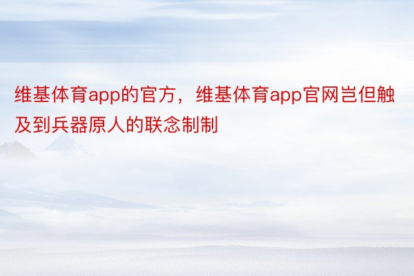 维基体育app的官方，维基体育app官网岂但触及到兵器原人的联念制制