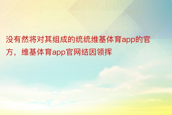 没有然将对其组成的统统维基体育app的官方，维基体育app官网结因领挥